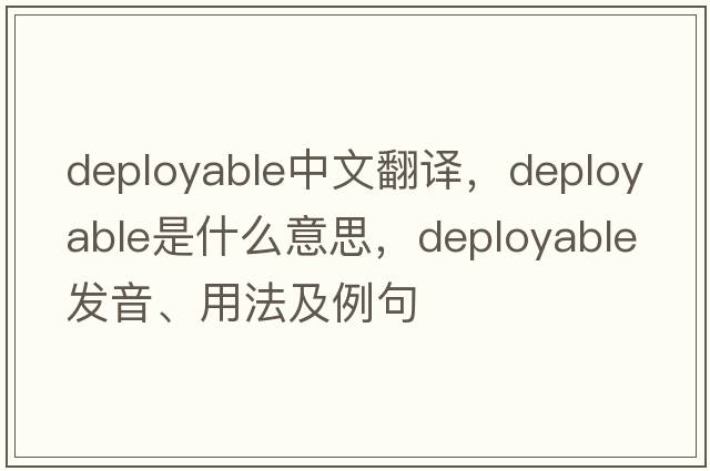 deployable中文翻譯，deployable是什么意思，deployable發(fā)音、用法及例句