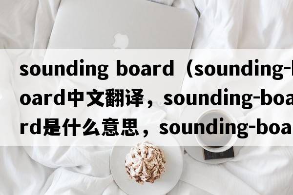sounding board（sounding-board中文翻譯，sounding-board是什么意思，sounding-board發(fā)音、用法及例句）