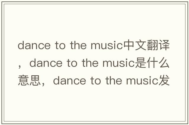 dance to the music中文翻譯，dance to the music是什么意思，dance to the music發(fā)音、用法及例句