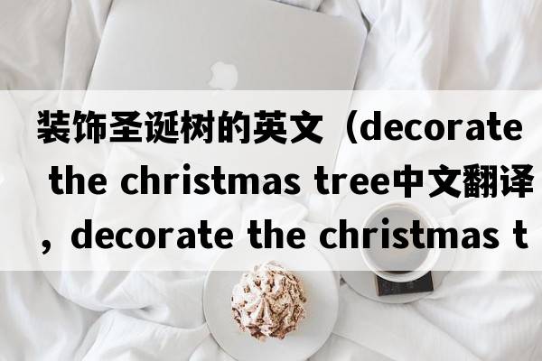 裝飾圣誕樹(shù)的英文（decorate the christmas tree中文翻譯，decorate the christmas tree是什么意思，decorate the christmas tre
