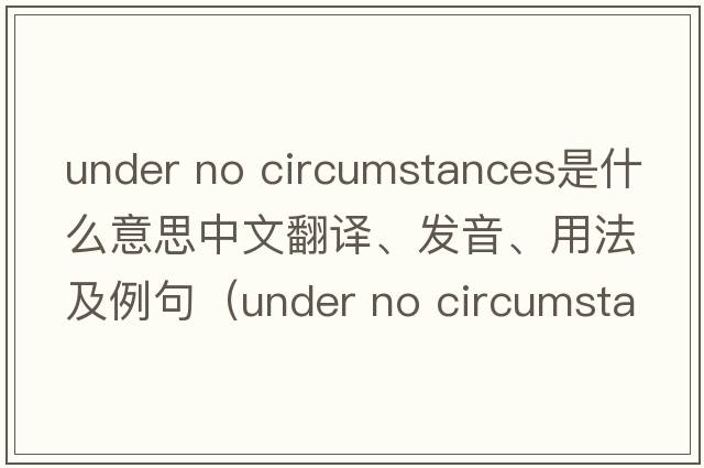 under no circumstances是什么意思中文翻譯、發(fā)音、用法及例句（under no circumstance）