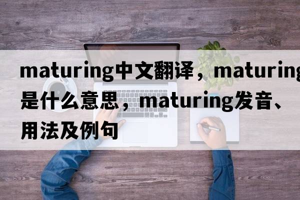 maturing中文翻譯，maturing是什么意思，maturing發(fā)音、用法及例句