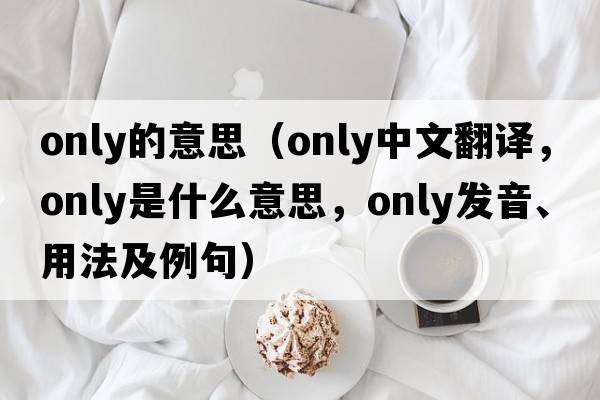 only的意思（only中文翻譯，only是什么意思，only發(fā)音、用法及例句）