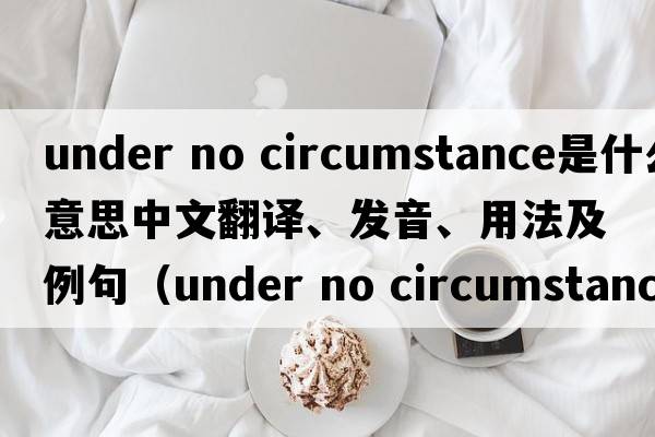 under no circumstance是什么意思中文翻譯、發(fā)音、用法及例句（under no circumstances后常跟什么時(shí)態(tài)？）