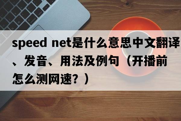 speed net是什么意思中文翻譯、發(fā)音、用法及例句（開(kāi)播前怎么測網(wǎng)速？）
