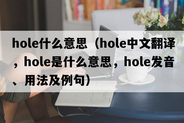 hole什么意思（hole中文翻譯，hole是什么意思，hole發(fā)音、用法及例句）
