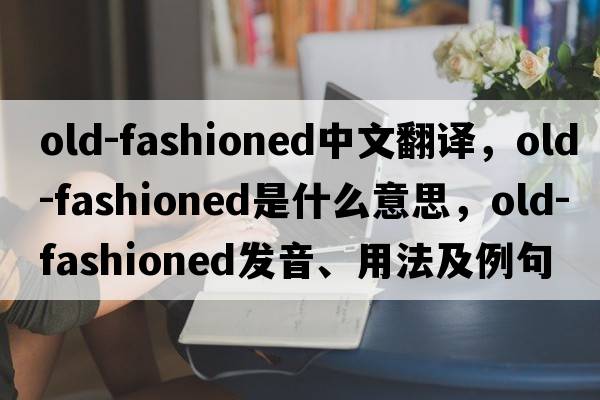 old-fashioned中文翻譯，old-fashioned是什么意思，old-fashioned發(fā)音、用法及例句