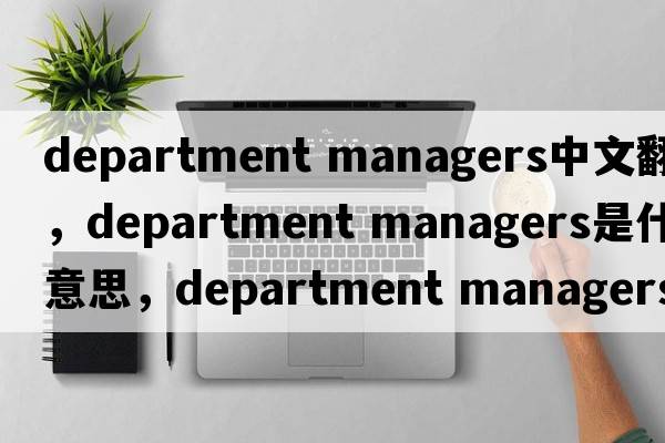 department managers中文翻譯，department managers是什么意思，department managers發(fā)音、用法及例句