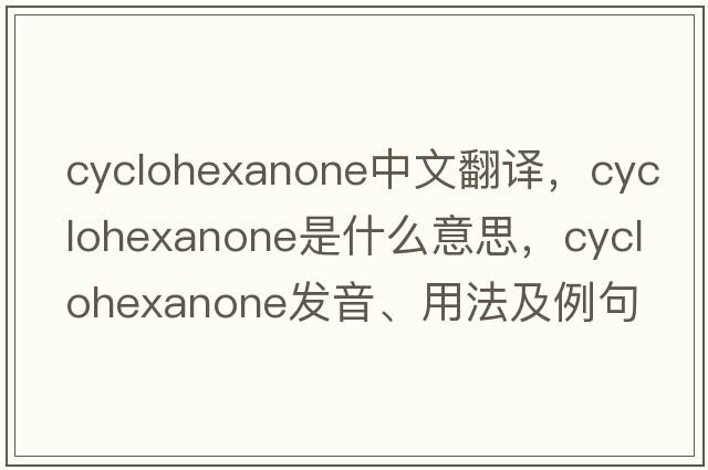 cyclohexanone中文翻譯，cyclohexanone是什么意思，cyclohexanone發(fā)音、用法及例句