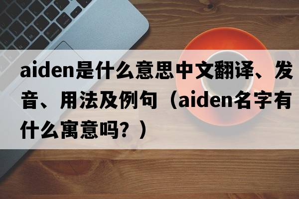 Aiden是什么意思中文翻譯、發(fā)音、用法及例句（aiden名字有什么寓意嗎？）