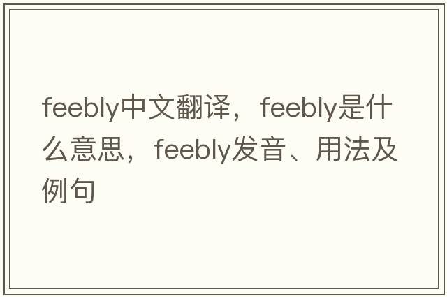 feebly中文翻譯，feebly是什么意思，feebly發(fā)音、用法及例句