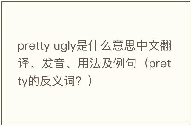 pretty ugly是什么意思中文翻譯、發(fā)音、用法及例句（pretty的反義詞？）