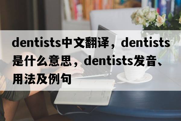 dentists中文翻譯，dentists是什么意思，dentists發(fā)音、用法及例句