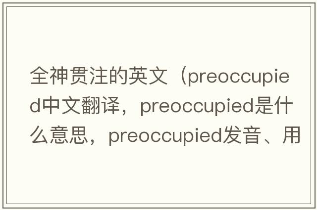 全神貫注的英文（preoccupied中文翻譯，preoccupied是什么意思，preoccupied發(fā)音、用法及例句）
