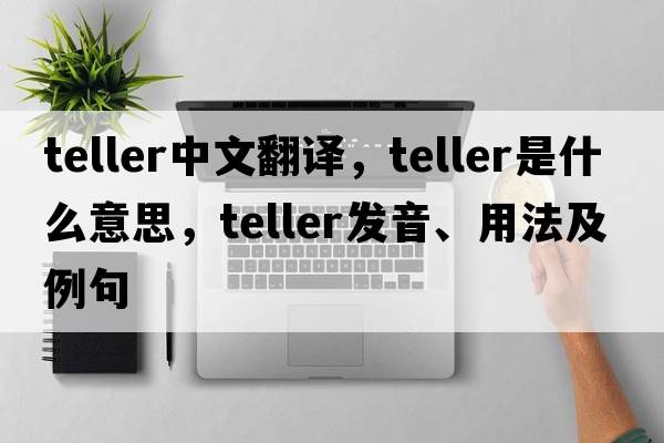 teller中文翻譯，teller是什么意思，teller發(fā)音、用法及例句