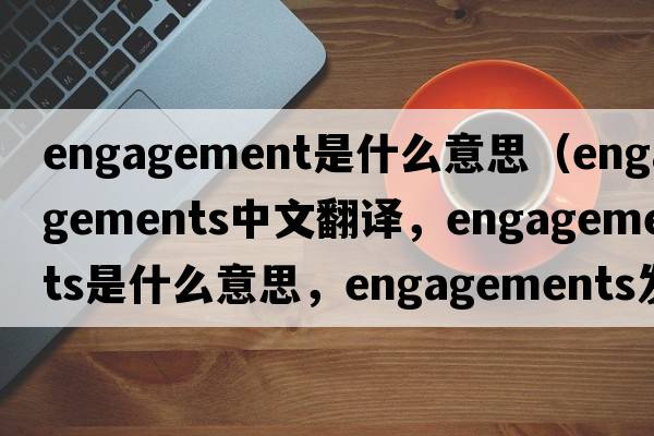 engagement是什么意思（engagements中文翻譯，engagements是什么意思，engagements發(fā)音、用法及例句）