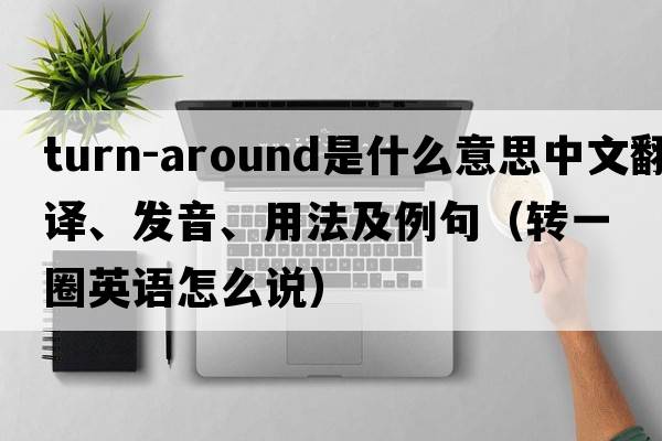 turn-around是什么意思中文翻譯、發(fā)音、用法及例句（轉一圈英語(yǔ)怎么說(shuō)）