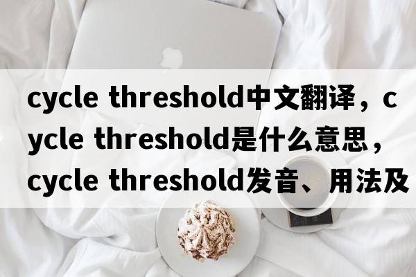 cycle threshold中文翻譯，cycle threshold是什么意思，cycle threshold發(fā)音、用法及例句