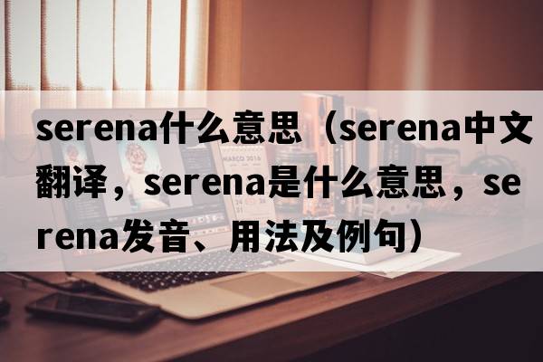 serena什么意思（Serena中文翻譯，Serena是什么意思，Serena發(fā)音、用法及例句）