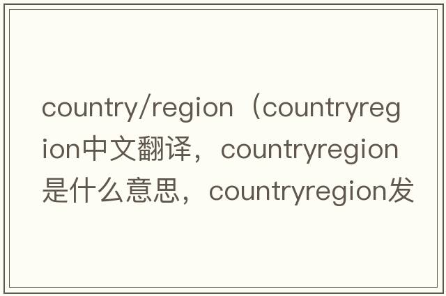 country/region（countryregion中文翻譯，countryregion是什么意思，countryregion發(fā)音、用法及例句）