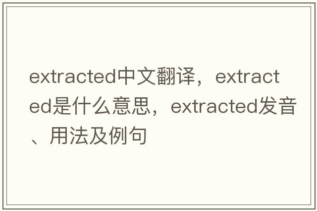 extracted中文翻譯，extracted是什么意思，extracted發(fā)音、用法及例句