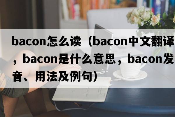 bacon怎么讀（bacon中文翻譯，bacon是什么意思，bacon發(fā)音、用法及例句）
