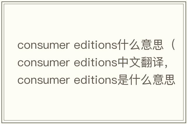 consumer editions什么意思（consumer editions中文翻譯，consumer editions是什么意思，consumer editions發(fā)音、用法及例句）