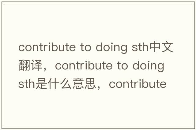 contribute to doing sth中文翻譯，contribute to doing sth是什么意思，contribute to doing sth發(fā)音、用法及例句