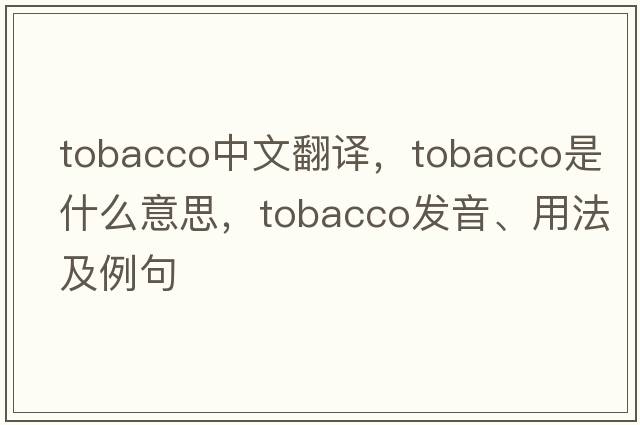 tobacco中文翻譯，tobacco是什么意思，tobacco發(fā)音、用法及例句