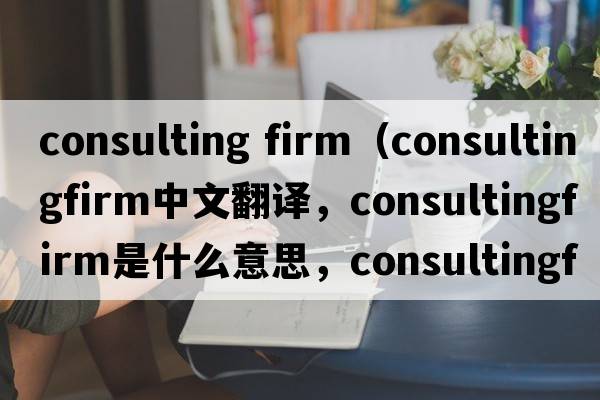 consulting firm（consultingfirm中文翻譯，consultingfirm是什么意思，consultingfirm發(fā)音、用法及例句）
