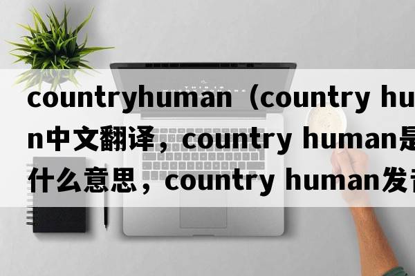 countryhuman（country human中文翻譯，country human是什么意思，country human發(fā)音、用法及例句）