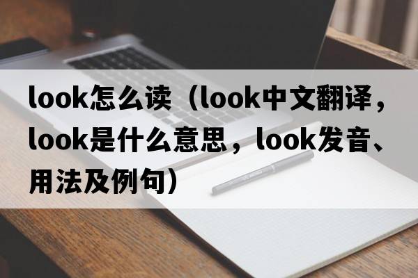 look怎么讀（look中文翻譯，look是什么意思，look發(fā)音、用法及例句）