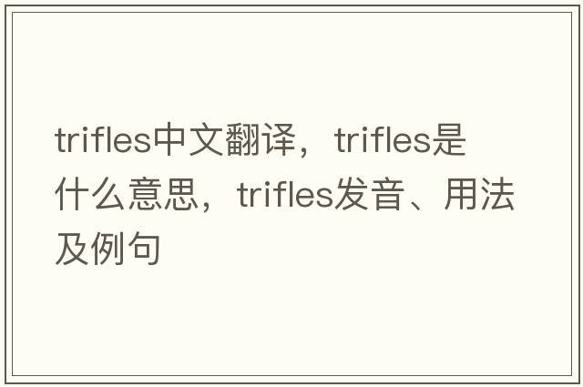 trifles中文翻譯，trifles是什么意思，trifles發(fā)音、用法及例句