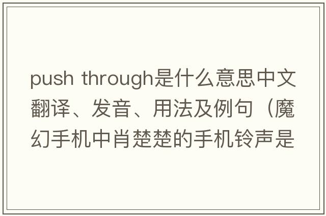 push through是什么意思中文翻譯、發(fā)音、用法及例句（魔幻手機中肖楚楚的手機鈴聲是什英文歌曲？）