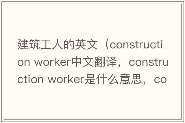 建筑工人的英文（construction worker中文翻譯，construction worker是什么意思，construction worker發(fā)音、用法及例句）