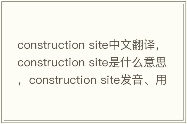construction site中文翻譯，construction site是什么意思，construction site發(fā)音、用法及例句