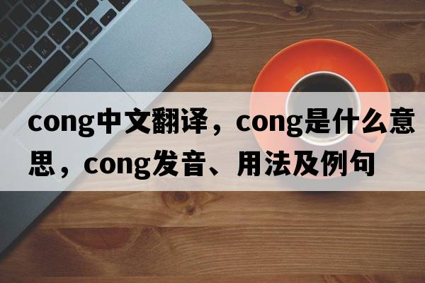 cong中文翻譯，cong是什么意思，cong發(fā)音、用法及例句
