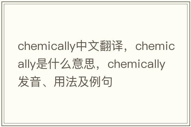 chemically中文翻譯，chemically是什么意思，chemically發(fā)音、用法及例句