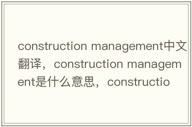 construction management中文翻譯，construction management是什么意思，construction management發(fā)音、用法及例句