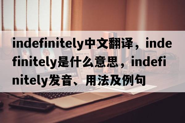 indefinitely中文翻譯，indefinitely是什么意思，indefinitely發(fā)音、用法及例句
