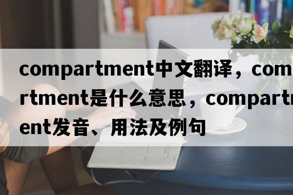 compartment中文翻譯，compartment是什么意思，compartment發(fā)音、用法及例句