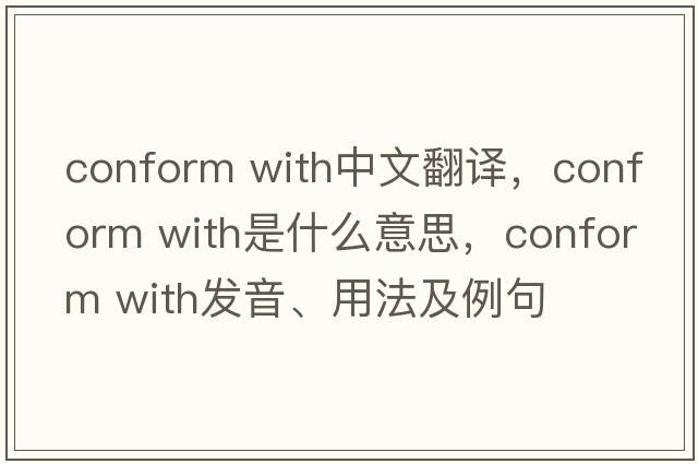 conform with中文翻譯，conform with是什么意思，conform with發(fā)音、用法及例句