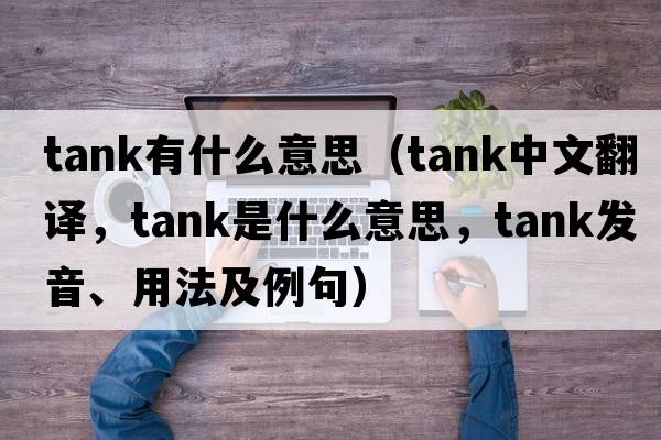 tank有什么意思（tank中文翻譯，tank是什么意思，tank發(fā)音、用法及例句）