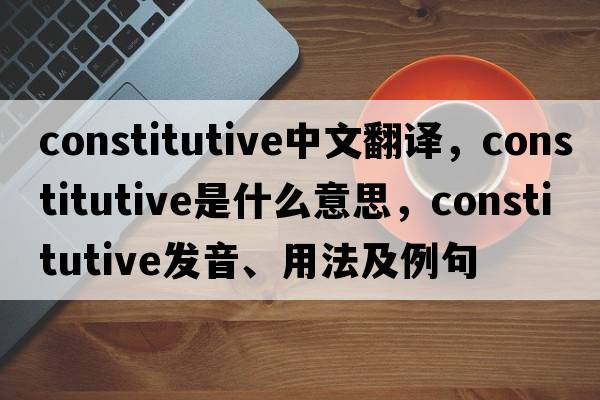 constitutive中文翻譯，constitutive是什么意思，constitutive發(fā)音、用法及例句
