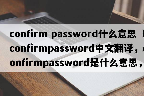confirm password什么意思（confirmpassword中文翻譯，confirmpassword是什么意思，confirmpassword發(fā)音、用法及例句）
