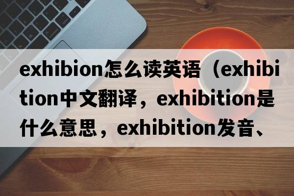 exhibion怎么讀英語(yǔ)（exhibition中文翻譯，exhibition是什么意思，exhibition發(fā)音、用法及例句）