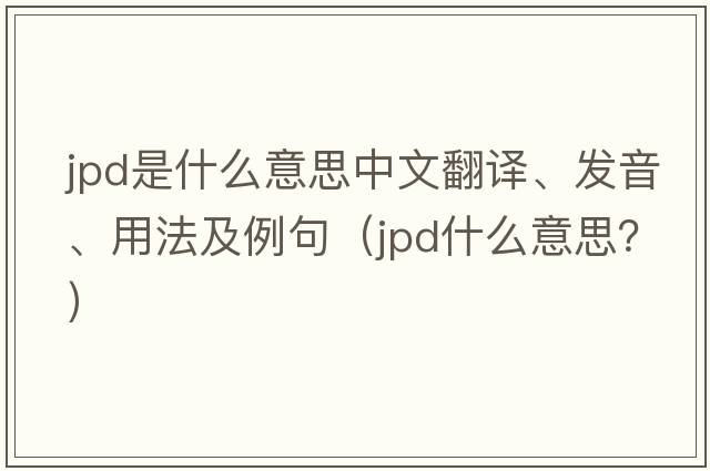 JPD是什么意思中文翻譯、發(fā)音、用法及例句（jpd什么意思？）