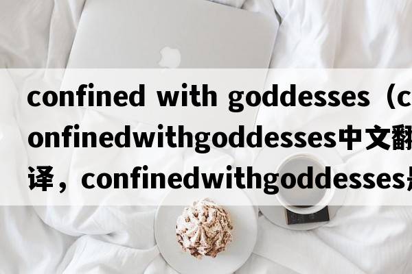 confined with goddesses（confinedwithgoddesses中文翻譯，confinedwithgoddesses是什么意思，confinedwithgoddesses發(fā)音
