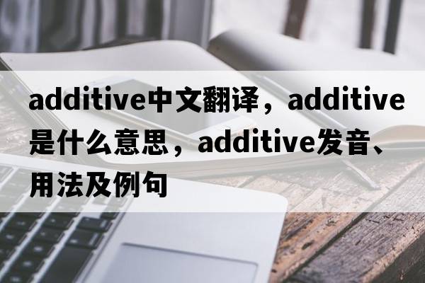 additive中文翻譯，additive是什么意思，additive發(fā)音、用法及例句