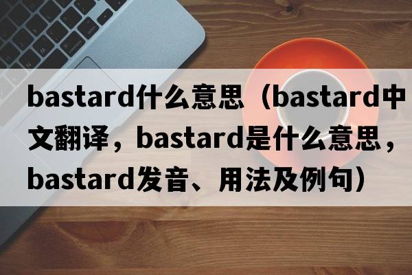 bastard什么意思（bastard中文翻譯，bastard是什么意思，bastard發(fā)音、用法及例句）